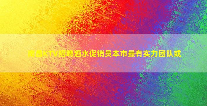 南昌KTV招聘酒水促销员本市最有实力团队或